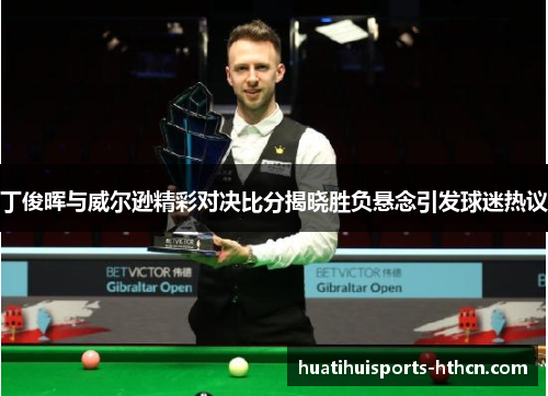 丁俊晖与威尔逊精彩对决比分揭晓胜负悬念引发球迷热议