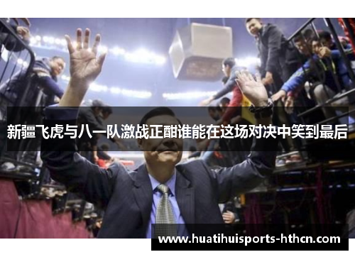 新疆飞虎与八一队激战正酣谁能在这场对决中笑到最后