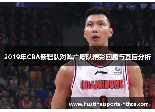 2019年CBA新疆队对阵广厦队精彩回顾与赛后分析 2019年CBA新疆队对阵广厦队精彩回顾与赛后分析